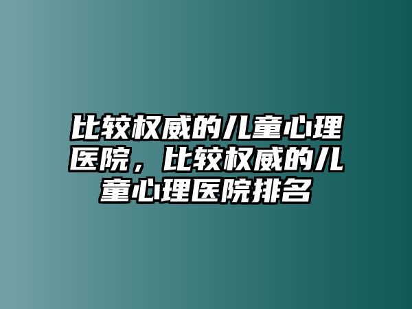 比較權(quán)威的兒童心理醫(yī)院，比較權(quán)威的兒童心理醫(yī)院排名