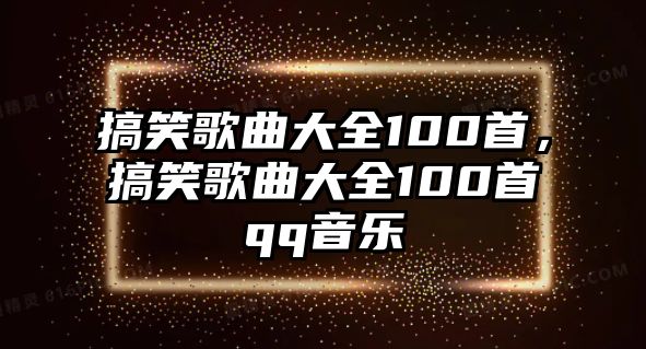 搞笑歌曲大全100首，搞笑歌曲大全100首qq音樂