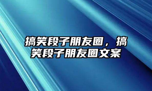 搞笑段子朋友圈，搞笑段子朋友圈文案