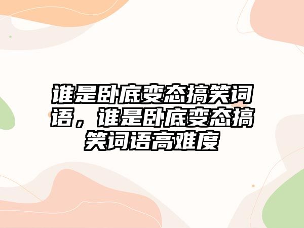 誰(shuí)是臥底變態(tài)搞笑詞語(yǔ)，誰(shuí)是臥底變態(tài)搞笑詞語(yǔ)高難度