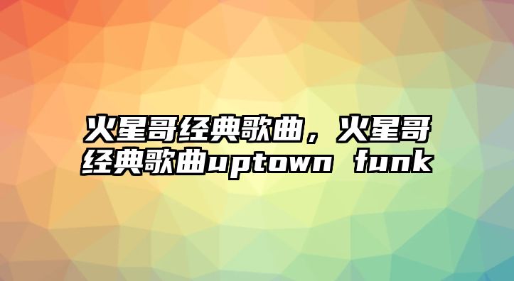 火星哥經(jīng)典歌曲，火星哥經(jīng)典歌曲uptown funk