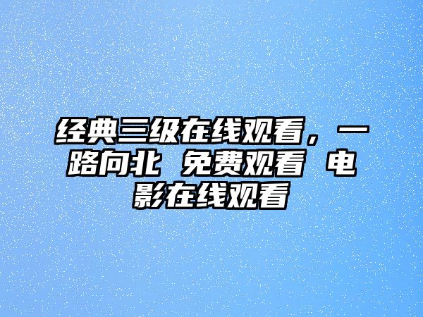 經(jīng)典三級在線觀看，一路向北 免費觀看 電影在線觀看