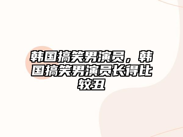 韓國搞笑男演員，韓國搞笑男演員長得比較丑