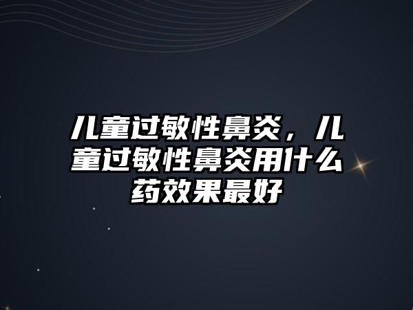 兒童過敏性鼻炎，兒童過敏性鼻炎用什么藥效果最好