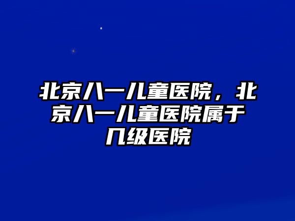北京八一兒童醫(yī)院，北京八一兒童醫(yī)院屬于幾級(jí)醫(yī)院