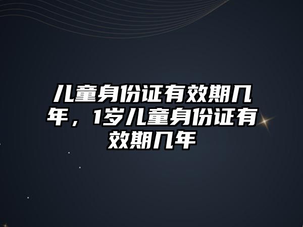 兒童身份證有效期幾年，1歲兒童身份證有效期幾年