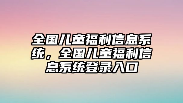 全國兒童福利信息系統(tǒng)，全國兒童福利信息系統(tǒng)登錄入口