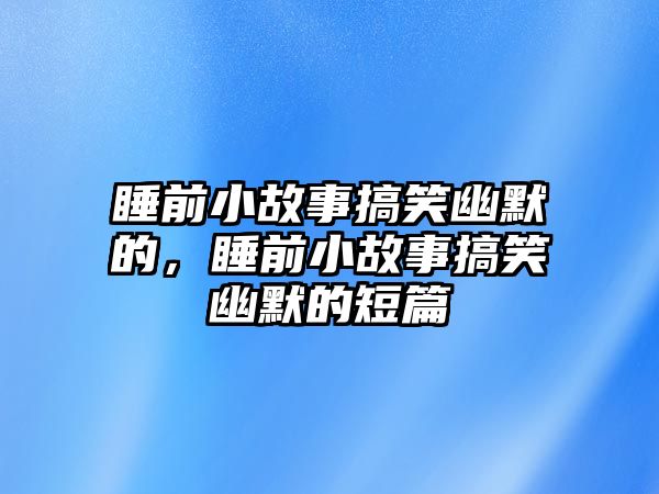 睡前小故事搞笑幽默的，睡前小故事搞笑幽默的短篇