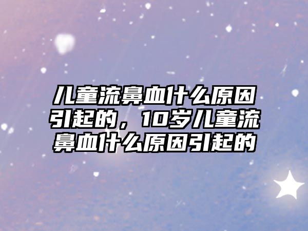 兒童流鼻血什么原因引起的，10歲兒童流鼻血什么原因引起的