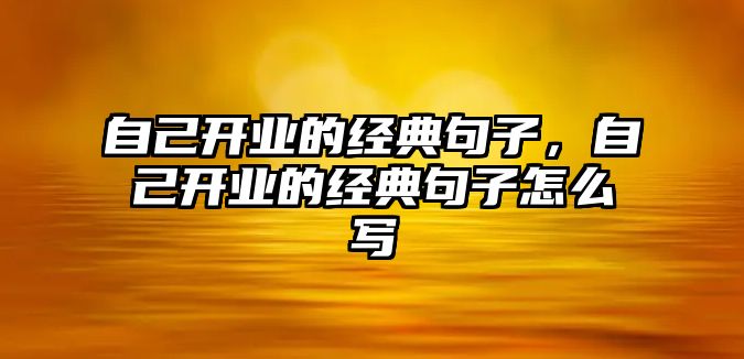 自己開業(yè)的經(jīng)典句子，自己開業(yè)的經(jīng)典句子怎么寫