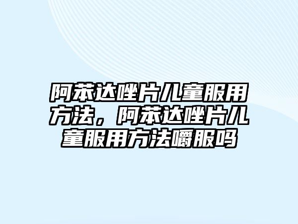 阿苯達唑片兒童服用方法，阿苯達唑片兒童服用方法嚼服嗎