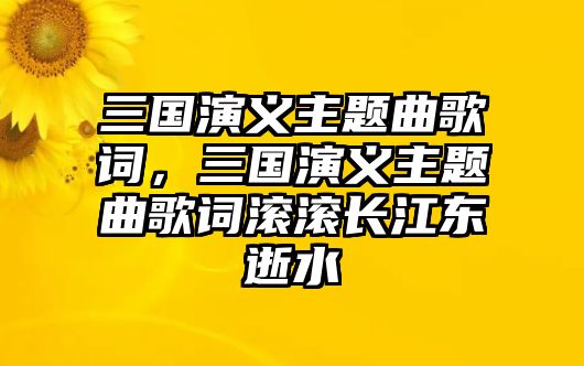 三國演義主題曲歌詞，三國演義主題曲歌詞滾滾長江東逝水