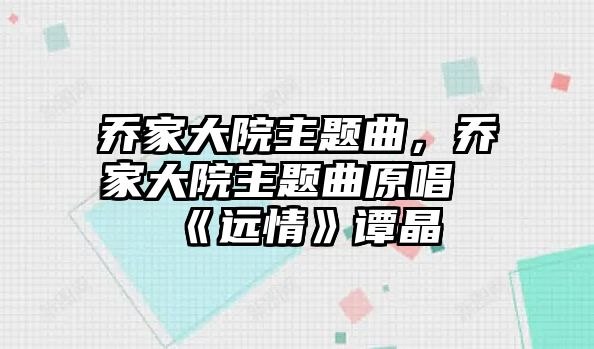 喬家大院主題曲，喬家大院主題曲原唱《遠(yuǎn)情》譚晶