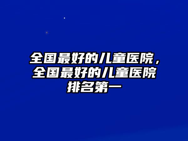 全國最好的兒童醫(yī)院，全國最好的兒童醫(yī)院排名第一