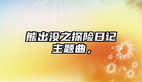 熊出沒之探險日記主題曲，