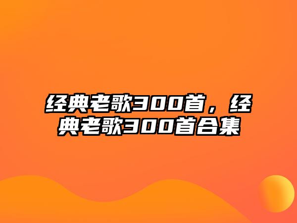 經(jīng)典老歌300首，經(jīng)典老歌300首合集