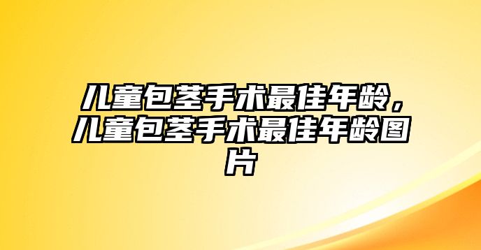 兒童包莖手術(shù)最佳年齡，兒童包莖手術(shù)最佳年齡圖片