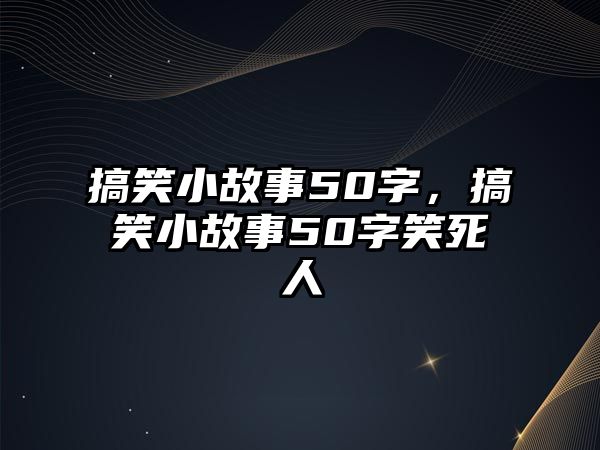 搞笑小故事50字，搞笑小故事50字笑死人