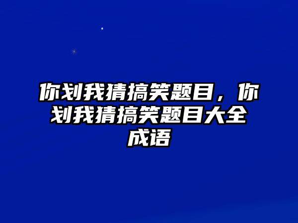 你劃我猜搞笑題目，你劃我猜搞笑題目大全成語