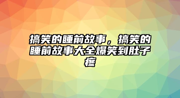 搞笑的睡前故事，搞笑的睡前故事大全爆笑到肚子疼