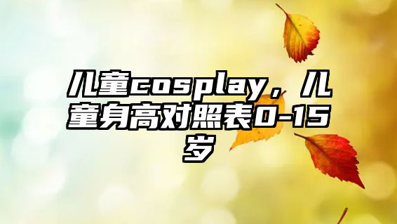 兒童cosplay，兒童身高對(duì)照表0-15歲