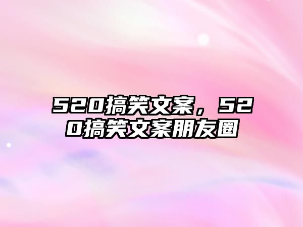 520搞笑文案，520搞笑文案朋友圈