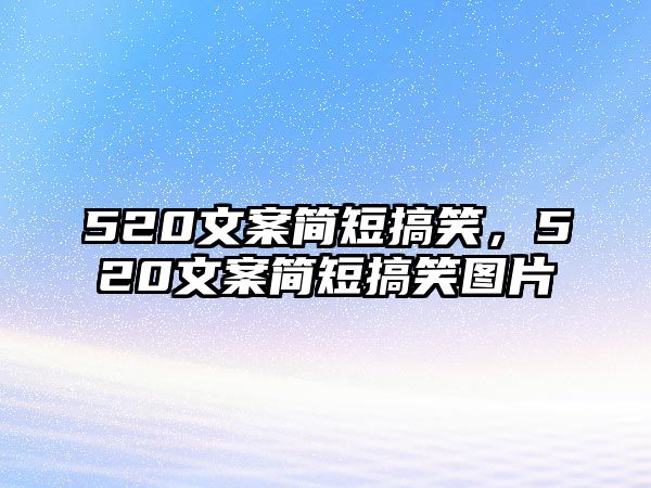 520文案簡(jiǎn)短搞笑，520文案簡(jiǎn)短搞笑圖片