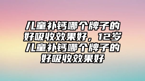 兒童補(bǔ)鈣哪個(gè)牌子的好吸收效果好，12歲兒童補(bǔ)鈣哪個(gè)牌子的好吸收效果好