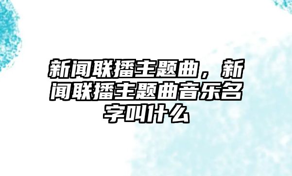 新聞聯(lián)播主題曲，新聞聯(lián)播主題曲音樂名字叫什么