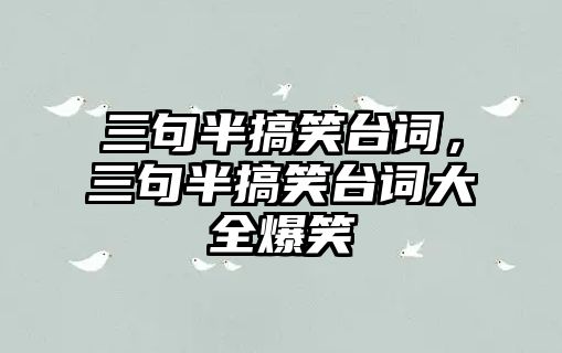 三句半搞笑臺(tái)詞，三句半搞笑臺(tái)詞大全爆笑