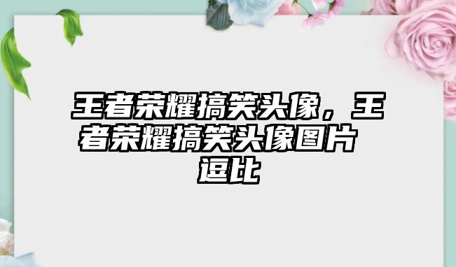 王者榮耀搞笑頭像，王者榮耀搞笑頭像圖片 逗比