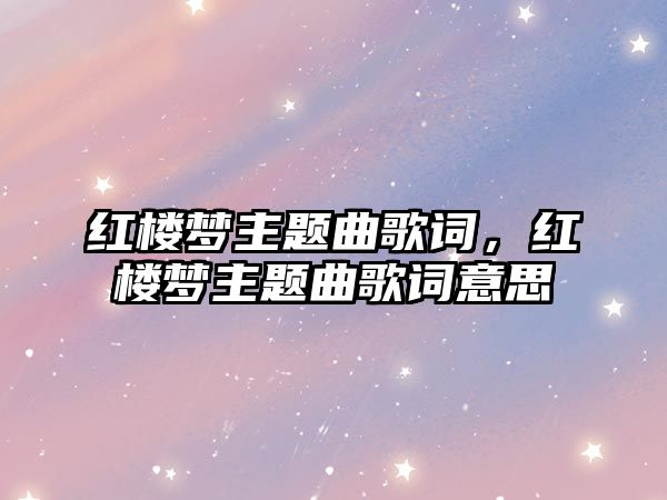 紅樓夢(mèng)主題曲歌詞，紅樓夢(mèng)主題曲歌詞意思