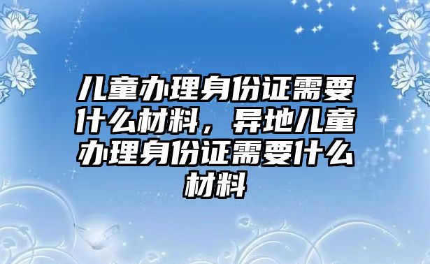 兒童辦理身份證需要什么材料，異地兒童辦理身份證需要什么材料