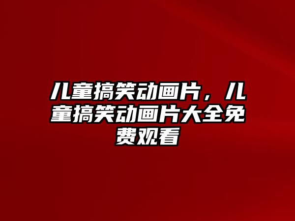 兒童搞笑動畫片，兒童搞笑動畫片大全免費觀看