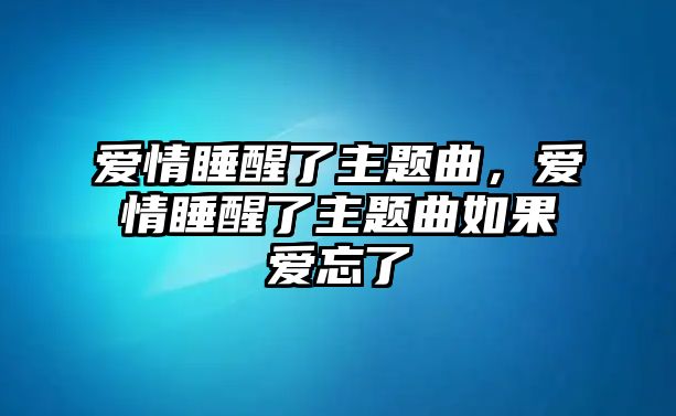 愛(ài)情睡醒了主題曲，愛(ài)情睡醒了主題曲如果愛(ài)忘了