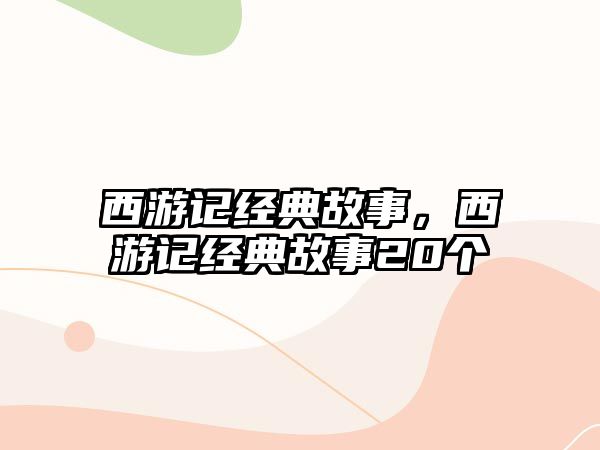 西游記經(jīng)典故事，西游記經(jīng)典故事20個(gè)