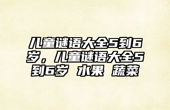 兒童謎語大全5到6歲，兒童謎語大全5到6歲 水果 蔬菜