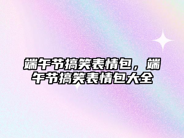 端午節(jié)搞笑表情包，端午節(jié)搞笑表情包大全