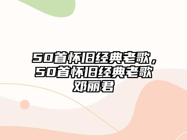 50首懷舊經(jīng)典老歌，50首懷舊經(jīng)典老歌鄧麗君