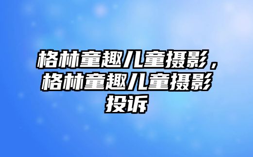 格林童趣兒童攝影，格林童趣兒童攝影投訴