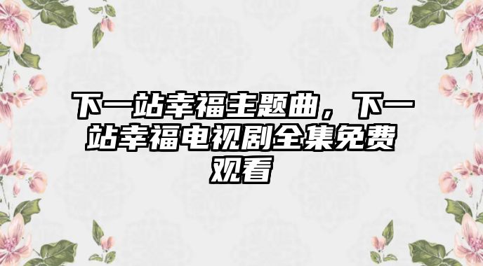 下一站幸福主題曲，下一站幸福電視劇全集免費(fèi)觀看