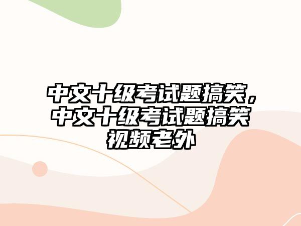 中文十級(jí)考試題搞笑，中文十級(jí)考試題搞笑視頻老外