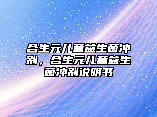 合生元兒童益生菌沖劑，合生元兒童益生菌沖劑說(shuō)明書(shū)