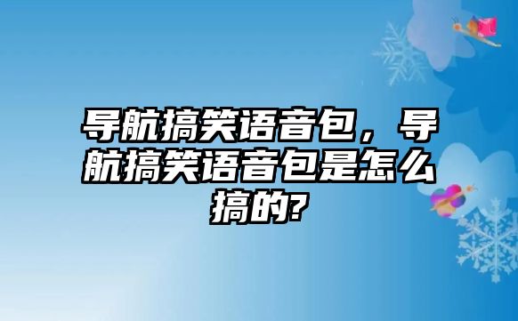 導(dǎo)航搞笑語音包，導(dǎo)航搞笑語音包是怎么搞的?