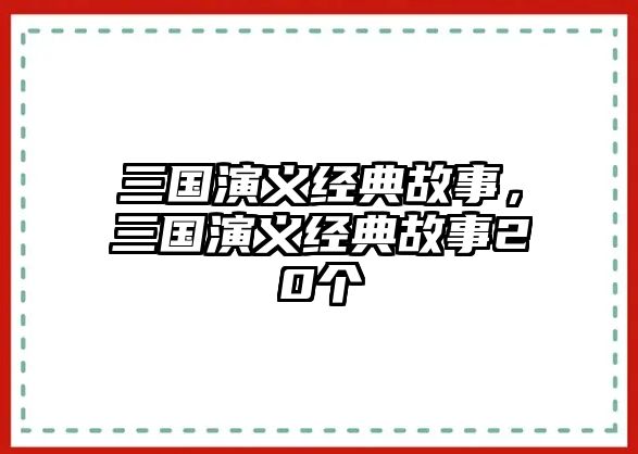 三國演義經(jīng)典故事，三國演義經(jīng)典故事20個(gè)