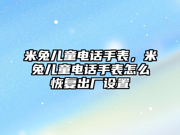 米兔兒童電話手表，米兔兒童電話手表怎么恢復(fù)出廠設(shè)置