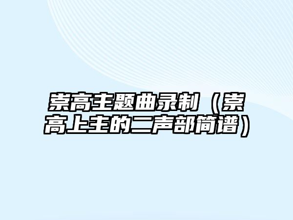 崇高主題曲錄制（崇高上主的二聲部簡譜）