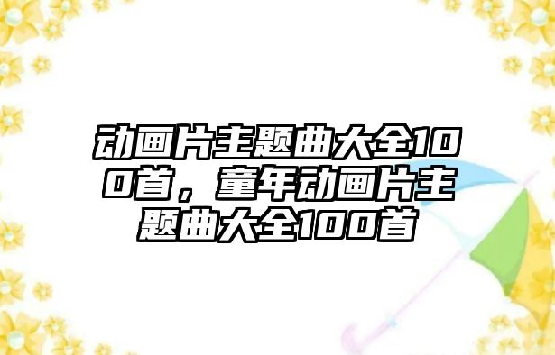 動畫片主題曲大全100首，童年動畫片主題曲大全100首