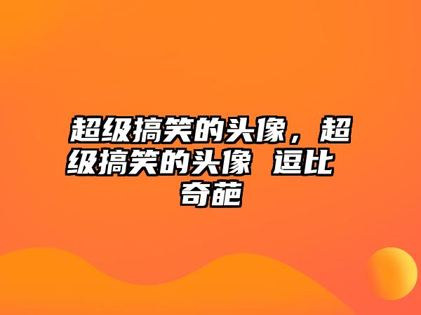 超級搞笑的頭像，超級搞笑的頭像 逗比 奇葩