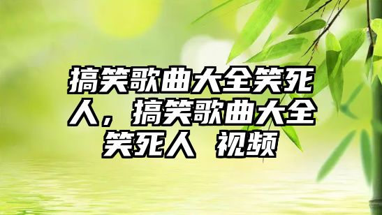 搞笑歌曲大全笑死人，搞笑歌曲大全笑死人 視頻